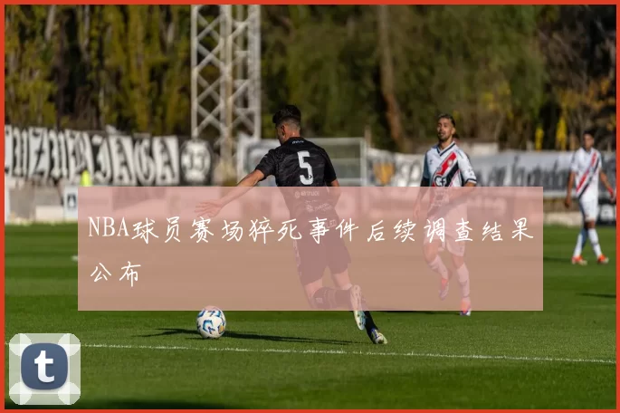 NBA球员赛场猝死事件后续调查结果公布