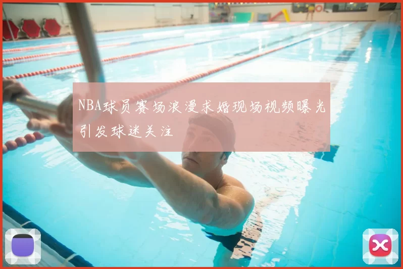 NBA球员赛场浪漫求婚现场视频曝光引发球迷关注