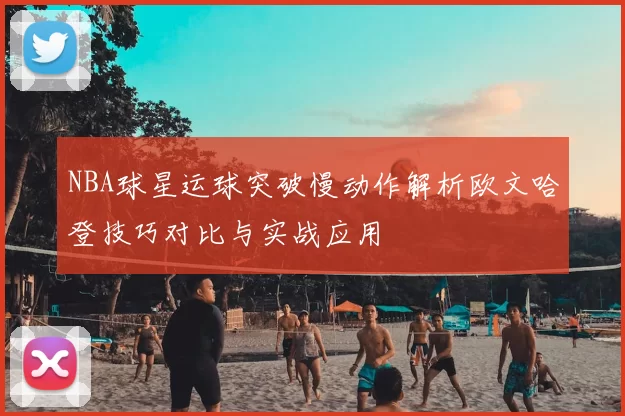 NBA球星运球突破慢动作解析欧文哈登技巧对比与实战应用