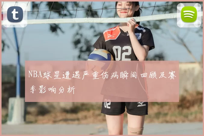 NBA球星遭遇严重伤病瞬间回顾及赛季影响分析